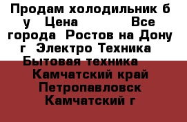 Продам холодильник б/у › Цена ­ 2 500 - Все города, Ростов-на-Дону г. Электро-Техника » Бытовая техника   . Камчатский край,Петропавловск-Камчатский г.